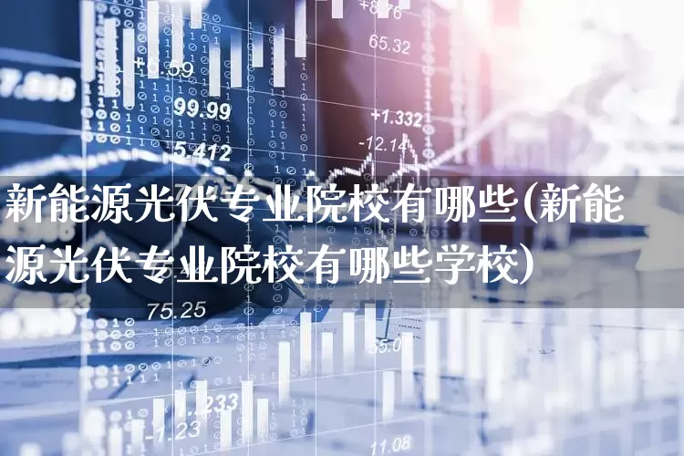 新能源光伏专业院校有哪些(新能源光伏专业院校有哪些学校)_https://www.syklpowerbike.com_上交所_第1张