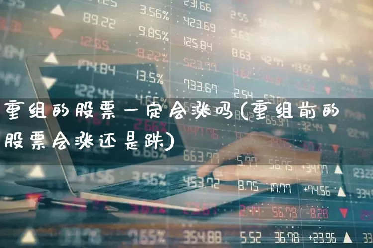 重组的股票一定会涨吗(重组前的股票会涨还是跌)_https://www.syklpowerbike.com_科创板_第1张