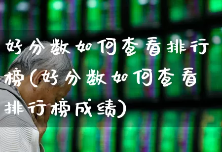 好分数如何查看排行榜(好分数如何查看排行榜成绩)_https://www.syklpowerbike.com_深交所_第1张
