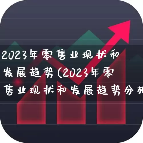2023年零售业现状和发展趋势(2023年零售业现状和发展趋势分析)_https://www.syklpowerbike.com_创业板_第1张