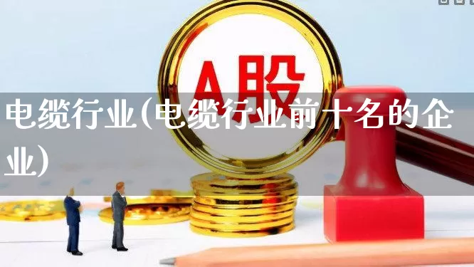 电缆行业(电缆行业前十名的企业)_https://www.syklpowerbike.com_上交所_第1张