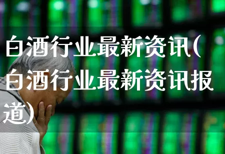 白酒行业最新资讯(白酒行业最新资讯报道)_https://www.syklpowerbike.com_科创板_第1张