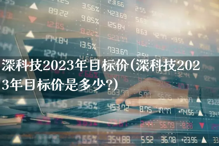 深科技2023年目标价(深科技2023年目标价是多少?)_https://www.syklpowerbike.com_上交所_第1张