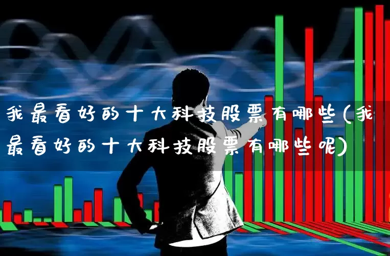 我最看好的十大科技股票有哪些(我最看好的十大科技股票有哪些呢)_https://www.syklpowerbike.com_深交所_第1张