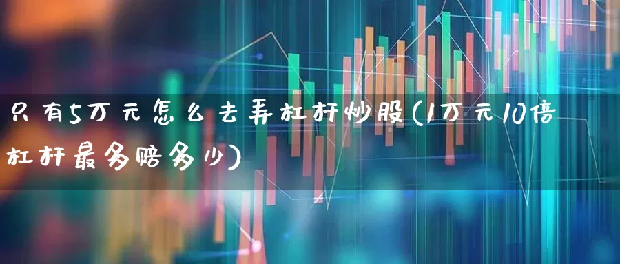 只有5万元怎么去弄杠杆炒股(1万元10倍杠杆最多赔多少)_https://www.syklpowerbike.com_科创板_第1张