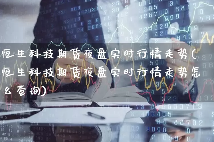 恒生科技期货夜盘实时行情走势(恒生科技期货夜盘实时行情走势怎么查询)_https://www.syklpowerbike.com_科创板_第1张