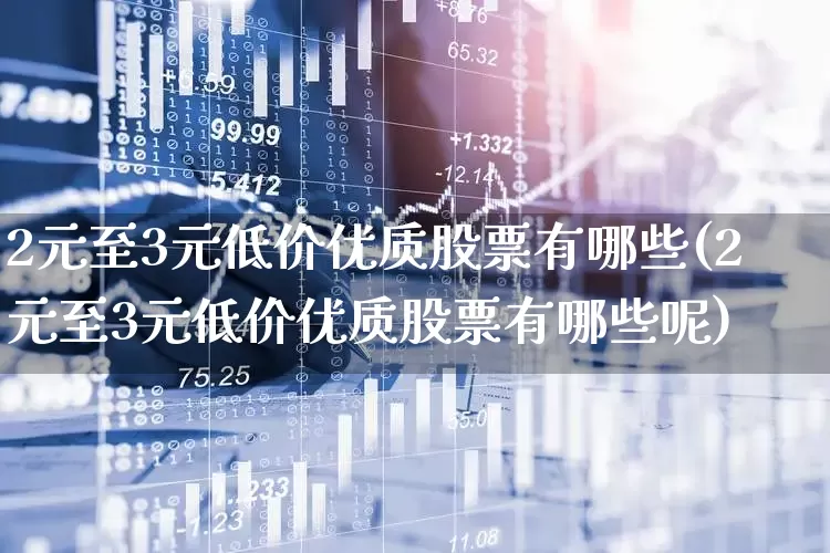 2元至3元低价优质股票有哪些(2元至3元低价优质股票有哪些呢)_https://www.syklpowerbike.com_深交所_第1张