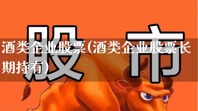 酒类企业股票(酒类企业股票长期持有)_https://www.syklpowerbike.com_科创板_第1张