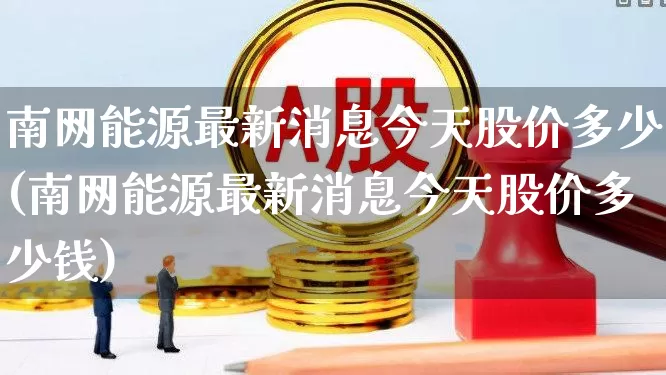南网能源最新消息今天股价多少(南网能源最新消息今天股价多少钱)_https://www.syklpowerbike.com_创业板_第1张