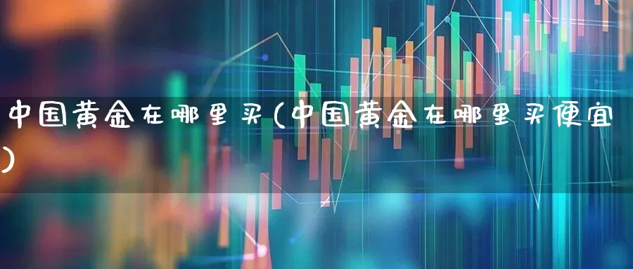 中国黄金在哪里买(中国黄金在哪里买便宜)_https://www.syklpowerbike.com_创业板_第1张