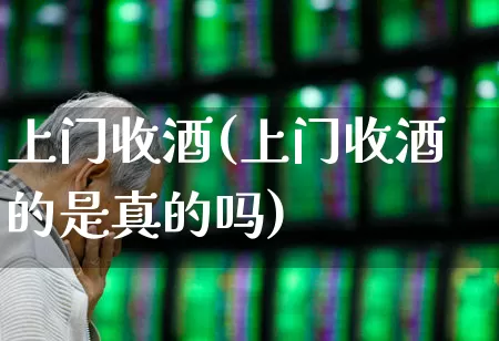 上门收酒(上门收酒的是真的吗)_https://www.syklpowerbike.com_北交所_第1张