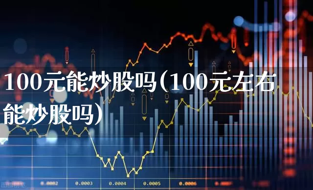 100元能炒股吗(100元左右能炒股吗)_https://www.syklpowerbike.com_北交所_第1张