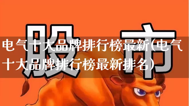 电气十大品牌排行榜最新(电气十大品牌排行榜最新排名)_https://www.syklpowerbike.com_北交所_第1张