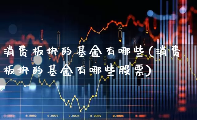 消费板块的基金有哪些(消费板块的基金有哪些股票)_https://www.syklpowerbike.com_创业板_第1张
