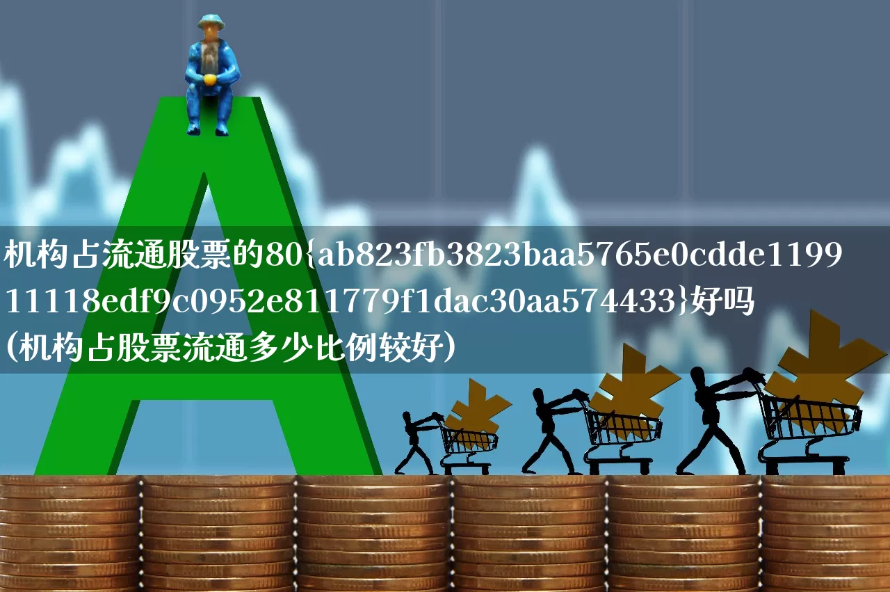 机构占流通股票的80%好吗(机构占股票流通多少比例较好)_https://www.syklpowerbike.com_创业板_第1张