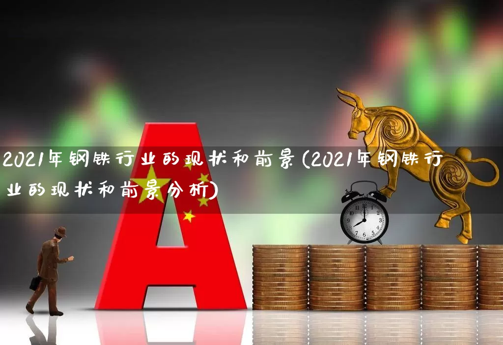 2021年钢铁行业的现状和前景(2021年钢铁行业的现状和前景分析)_https://www.syklpowerbike.com_北交所_第1张