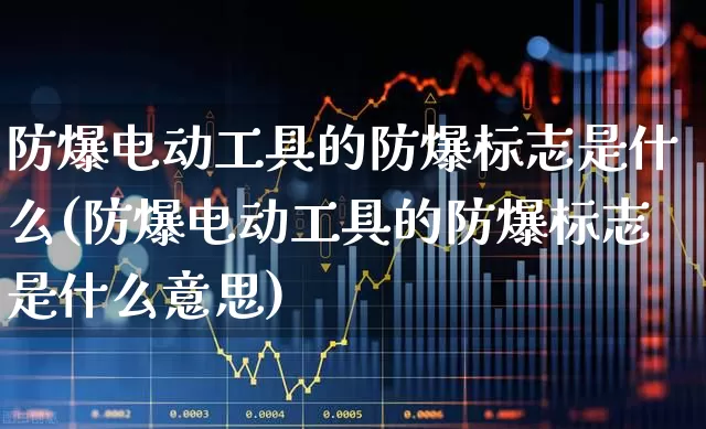 防爆电动工具的防爆标志是什么(防爆电动工具的防爆标志是什么意思)_https://www.syklpowerbike.com_创业板_第1张