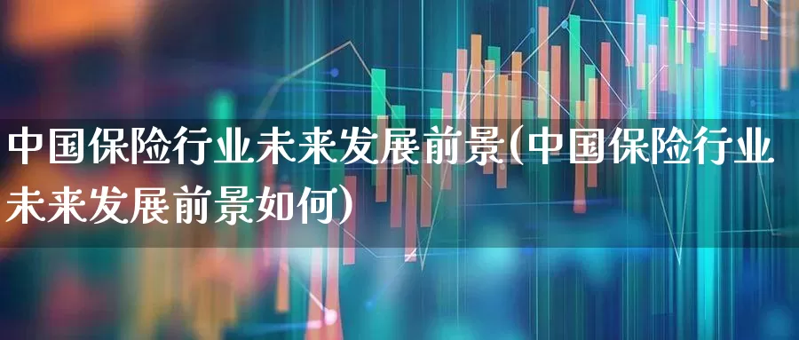 中国保险行业未来发展前景(中国保险行业未来发展前景如何)_https://www.syklpowerbike.com_科创板_第1张