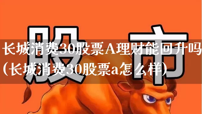 长城消费30股票A理财能回升吗(长城消费30股票a怎么样)_https://www.syklpowerbike.com_北交所_第1张