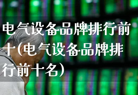 电气设备品牌排行前十(电气设备品牌排行前十名)_https://www.syklpowerbike.com_深交所_第1张