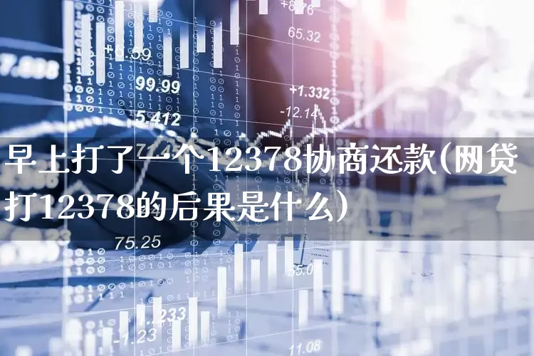 早上打了一个12378协商还款(网贷打12378的后果是什么)_https://www.syklpowerbike.com_创业板_第1张