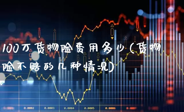 100万货物险费用多少(货物险不赔的几种情况)_https://www.syklpowerbike.com_深交所_第1张