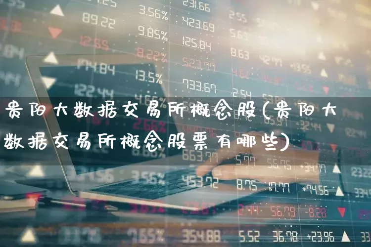 贵阳大数据交易所概念股(贵阳大数据交易所概念股票有哪些)_https://www.syklpowerbike.com_科创板_第1张