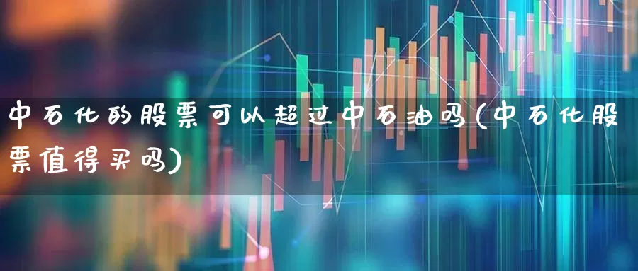 中石化的股票可以超过中石油吗(中石化股票值得买吗)_https://www.syklpowerbike.com_科创板_第1张
