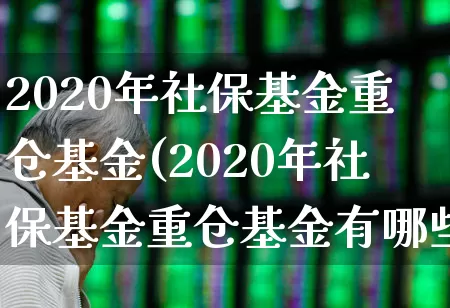 2020年社保基金重仓基金(2020年社保基金重仓基金有哪些)_https://www.syklpowerbike.com_上交所_第1张