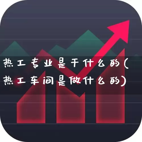 热工专业是干什么的(热工车间是做什么的)_https://www.syklpowerbike.com_创业板_第1张