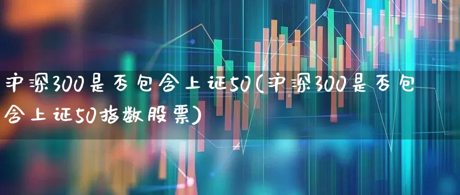 沪深300是否包含上证50(沪深300是否包含上证50指数股票)_https://www.syklpowerbike.com_北交所_第1张