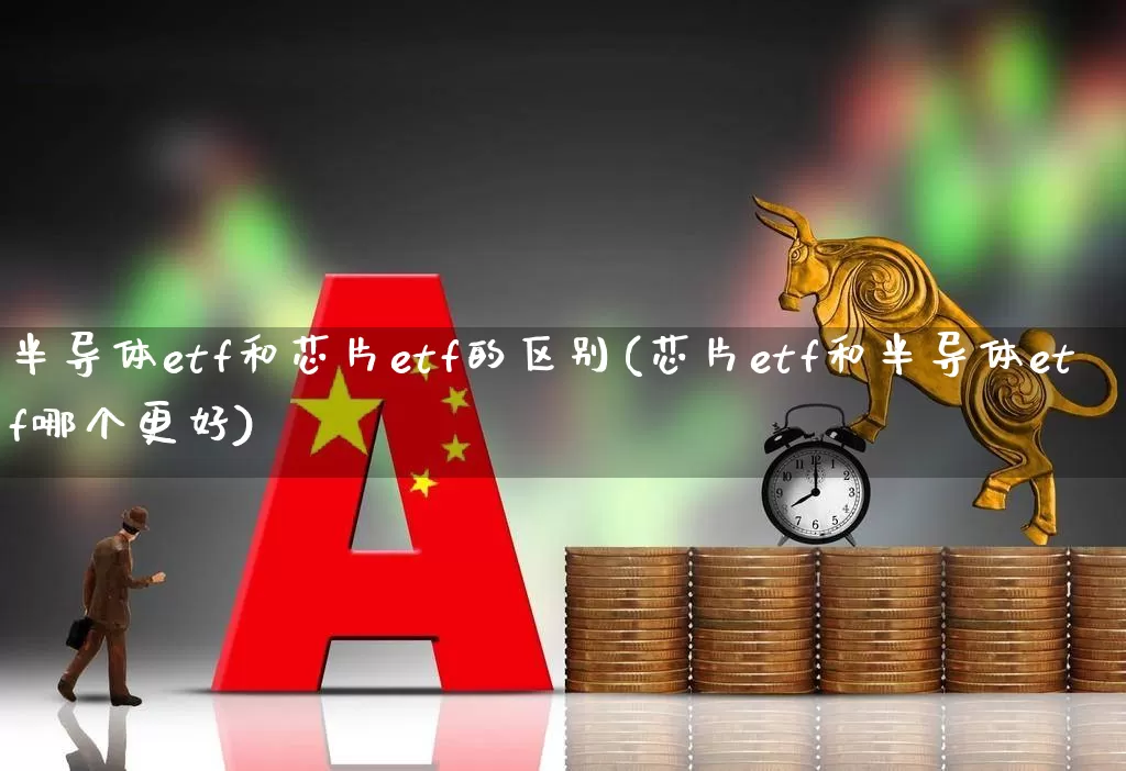 半导体etf和芯片etf的区别(芯片etf和半导体etf哪个更好)_https://www.syklpowerbike.com_北交所_第1张