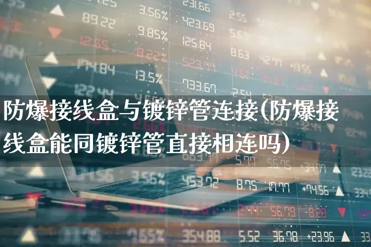 防爆接线盒与镀锌管连接(防爆接线盒能同镀锌管直接相连吗)_https://www.syklpowerbike.com_上交所_第1张