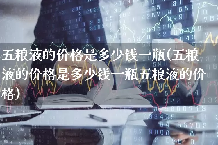 五粮液的价格是多少钱一瓶(五粮液的价格是多少钱一瓶五粮液的价格)_https://www.syklpowerbike.com_科创板_第1张