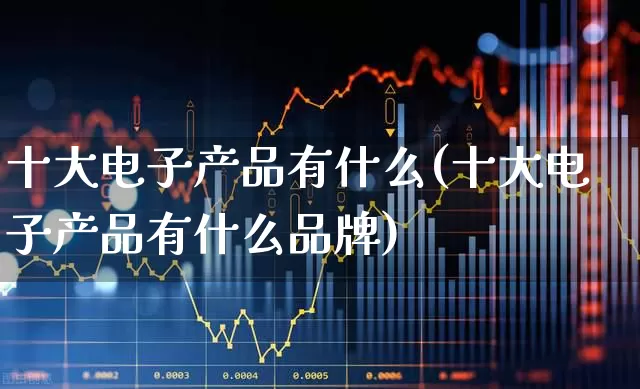 十大电子产品有什么(十大电子产品有什么品牌)_https://www.syklpowerbike.com_科创板_第1张