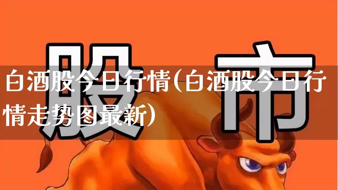白酒股今日行情(白酒股今日行情走势图最新)_https://www.syklpowerbike.com_科创板_第1张