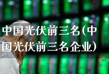 中国光伏前三名(中国光伏前三名企业)_https://www.syklpowerbike.com_深交所_第1张