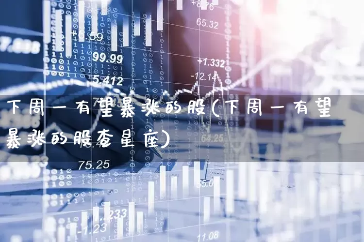 下周一有望暴涨的股(下周一有望暴涨的股查星座)_https://www.syklpowerbike.com_上交所_第1张