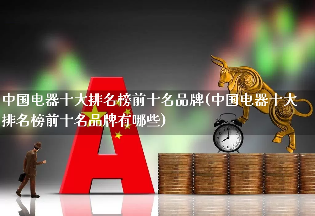 中国电器十大排名榜前十名品牌(中国电器十大排名榜前十名品牌有哪些)_https://www.syklpowerbike.com_创业板_第1张