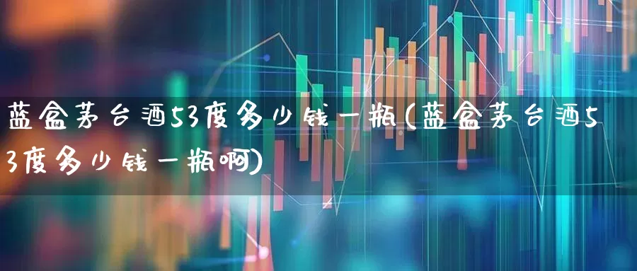蓝盒茅台酒53度多少钱一瓶(蓝盒茅台酒53度多少钱一瓶啊)_https://www.syklpowerbike.com_科创板_第1张