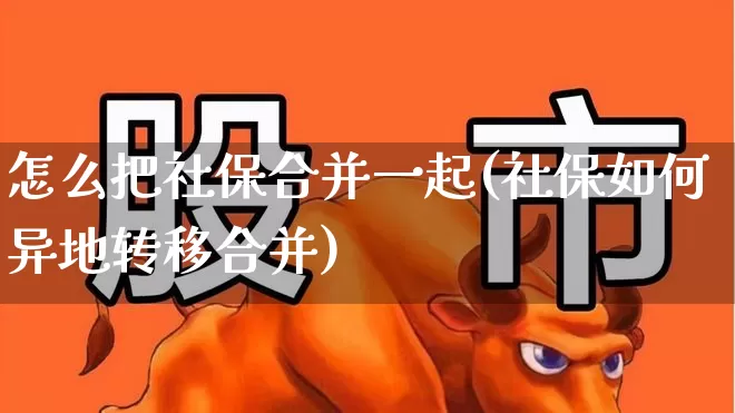 怎么把社保合并一起(社保如何异地转移合并)_https://www.syklpowerbike.com_上交所_第1张