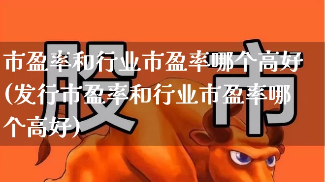 市盈率和行业市盈率哪个高好(发行市盈率和行业市盈率哪个高好)_https://www.syklpowerbike.com_深交所_第1张