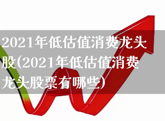 2021年低估值消费龙头股(2021年低估值消费龙头股票有哪些)_https://www.syklpowerbike.com_创业板_第1张