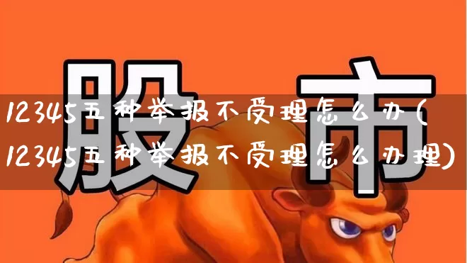 12345五种举报不受理怎么办(12345五种举报不受理怎么办理)_https://www.syklpowerbike.com_科创板_第1张