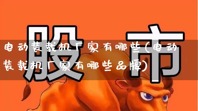 电动装载机厂家有哪些(电动装载机厂家有哪些品牌)_https://www.syklpowerbike.com_创业板_第1张