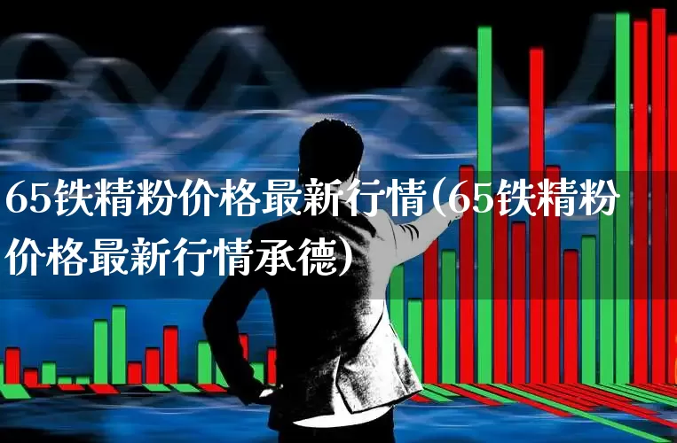 65铁精粉价格最新行情(65铁精粉价格最新行情承德)_https://www.syklpowerbike.com_深交所_第1张
