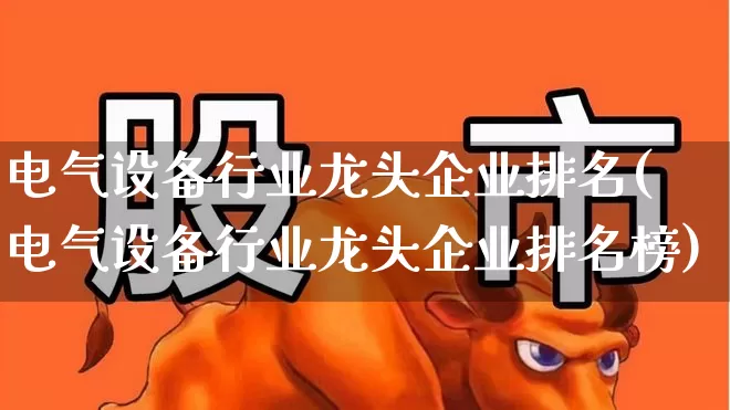 电气设备行业龙头企业排名(电气设备行业龙头企业排名榜)_https://www.syklpowerbike.com_科创板_第1张
