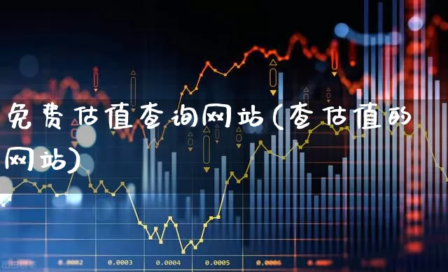 免费估值查询网站(查估值的网站)_https://www.syklpowerbike.com_北交所_第1张