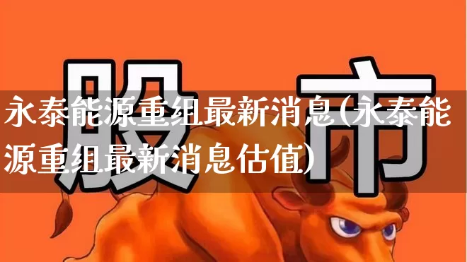 永泰能源重组最新消息(永泰能源重组最新消息估值)_https://www.syklpowerbike.com_上交所_第1张