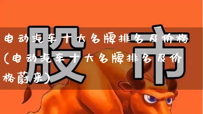 电动汽车十大名牌排名及价格(电动汽车十大名牌排名及价格蔚来)_https://www.syklpowerbike.com_深交所_第1张